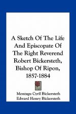 A Sketch of the Life and Episcopate of the Right Reverend Robert Bickersteth, Bishop of Ripon, 1857-1884