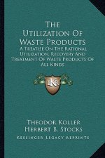 The Utilization of Waste Products: A Treatise on the Rational Utilization, Recovery and Treatment of Waste Products of All Kinds
