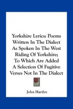 Yorkshire Lyrics: Poems Written in the Dialect as Spoken in the West Riding of Yorkshire; To Which Are Added a Selection of Fugitive Ver