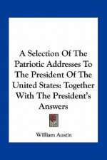 A Selection Of The Patriotic Addresses To The President Of The United States: Together With The President's Answers