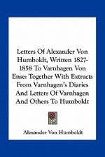 Letters of Alexander Von Humboldt, Written 1827-1858 to Varnhagen Von Ense: Together with Extracts from Varnhagen's Diaries and Letters of Varnhagen a