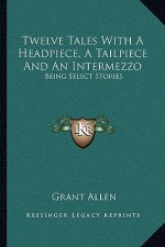 Twelve Tales With A Headpiece, A Tailpiece And An Intermezzo: Being Select Stories