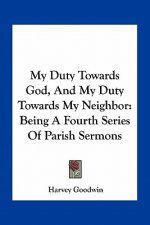My Duty Towards God, and My Duty Towards My Neighbor: Being a Fourth Series of Parish Sermons