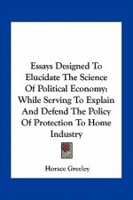 Essays Designed to Elucidate the Science of Political Economy: While Serving to Explain and Defend the Policy of Protection to Home Industry