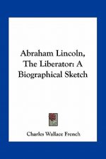 Abraham Lincoln, the Liberator: A Biographical Sketch