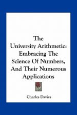 The University Arithmetic: Embracing the Science of Numbers, and Their Numerous Applications