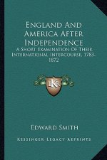 England and America After Independence: A Short Examination of Their International Intercourse, 1783a Short Examination of Their International Interco