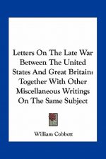 Letters on the Late War Between the United States and Great Britain: Together with Other Miscellaneous Writings on the Same Subject