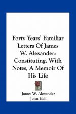 Forty Years' Familiar Letters of James W. Alexander: Constituting, with Notes, a Memoir of His Life
