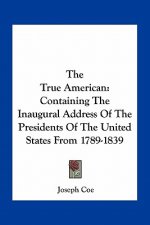 The True American: Containing the Inaugural Address of the Presidents of the United States from 1789-1839