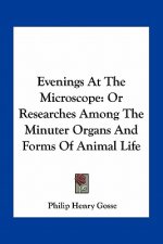Evenings at the Microscope: Or Researches Among the Minuter Organs and Forms of Animal Life