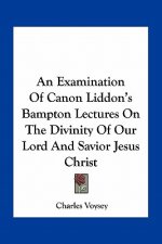 An Examination of Canon Liddon's Bampton Lectures on the Divinity of Our Lord and Savior Jesus Christ