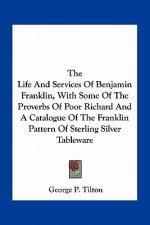 The Life and Services of Benjamin Franklin, with Some of the Proverbs of Poor Richard and a Catalogue of the Franklin Pattern of Sterling Silver Table