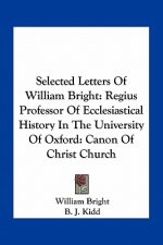 Selected Letters of William Bright: Regius Professor of Ecclesiastical History in the University of Oxford: Canon of Christ Church