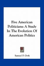 Five American Politicians: A Study in the Evolution of American Politics