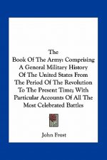The Book of the Army: Comprising a General Military History of the United States from the Period of the Revolution to the Present Time; With