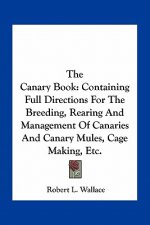 The Canary Book: Containing Full Directions for the Breeding, Rearing and Management of Canaries and Canary Mules, Cage Making, Etc.