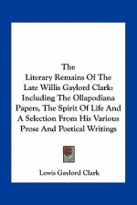 The Literary Remains of the Late Willis Gaylord Clark: Including the Ollapodiana Papers, the Spirit of Life and a Selection from His Various Prose and