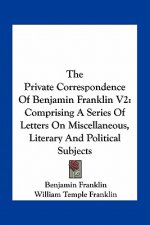 The Private Correspondence of Benjamin Franklin V2: Comprising a Series of Letters on Miscellaneous, Literary and Political Subjects
