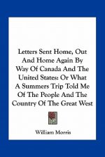 Letters Sent Home, Out and Home Again by Way of Canada and the United States: Or What a Summers Trip Told Me of the People and the Country of the Grea