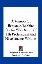 A Memoir of Benjamin Robbins Curtis: With Some of His Professional and Miscellaneous Writings