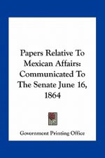 Papers Relative to Mexican Affairs: Communicated to the Senate June 16, 1864