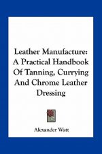 Leather Manufacture: A Practical Handbook of Tanning, Currying and Chrome Leather Dressing