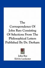 The Correspondence of John Ray: Consisting of Selections from the Philosophical Letters Published by Dr. Derham
