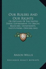 Our Rulers and Our Rights: Or Outlines of the United States Government; Its Origin, Braor Outlines of the United States Government; Its Origin, B