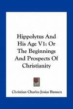 Hippolytus and His Age V1: Or the Beginnings and Prospects of Christianity