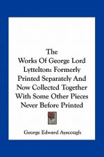 The Works of George Lord Lyttelton: Formerly Printed Separately and Now Collected Together with Some Other Pieces Never Before Printed
