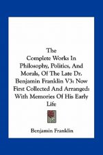 The Complete Works in Philosophy, Politics, and Morals, of the Late Dr. Benjamin Franklin V3: Now First Collected and Arranged: With Memories of His E