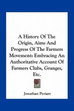 A History Of The Origin, Aims And Progress Of The Farmers Movement: Embracing An Authoritative Account Of Farmers Clubs, Granges, Etc.