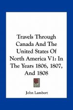 Travels Through Canada and the United States of North America V1: In the Years 1806, 1807, and 1808