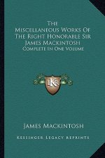 The Miscellaneous Works of the Right Honorable Sir James Mackintosh: Complete in One Volume