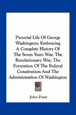 Pictorial Life of George Washington: Embracing a Complete History of the Seven Years War, the Revolutionary War, the Formation of the Federal Constitu