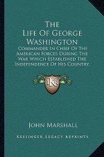 The Life of George Washington: Commander in Chief of the American Forces During the War Which Established the Independence of His Country, and First