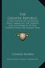 The Greater Republic: A New History Of The United States, Embracing The Growth And Achievements Of Our Country From The Earliest Days Of Dis