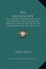 The Microscope: Its History, Construction And Applications; Being A Familiar Introduction To The Use Of The Instrument And The Study O