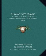 Always Say Maybe: A Modern Girl's Guide To Almost Everything, But Mostly Men