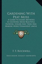 Gardening with Peat Moss: A Guide to Easier Methods in Growing More Beautiful Flowers, Shrubs and Trees and Making More Permanent Lawns