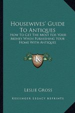 Housewives' Guide to Antiques: How to Get the Most for Your Money When Furnishing Your Home with Antiques