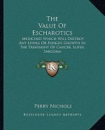 The Value of Escharotics: Medicines Which Will Destroy Any Living or Fungus Growth in the Treatment of Cancer, Lupus, Sarcoma