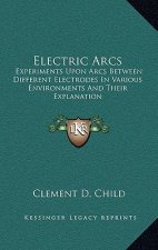 Electric Arcs: Experiments Upon Arcs Between Different Electrodes in Various Environments and Their Explanation
