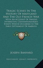Tragic Scenes in the History of Maryland and the Old French War: With an Account of Various Interesting Contemporaneous Events Which Occurred in the E