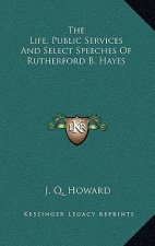 The Life, Public Services and Select Speeches of Rutherford B. Hayes