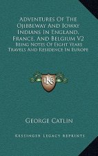 Adventures of the Ojibbeway and Ioway Indians in England, France, and Belgium V2: Being Notes of Eight Years Travels and Residence in Europe