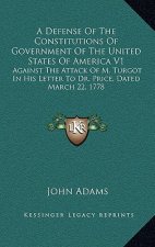 A Defense of the Constitutions of Government of the United States of America V1: Against the Attack of M. Turgot in His Letter to Dr. Price, Dated Mar