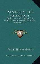 Evenings at the Microscope: Or Researches Among the Minuter Organs and Forms of Animal Life