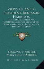 Views of an Ex-President, Benjamin Harrison: Being His Addresses and Writings Since the Close of His Administration as President of the United States